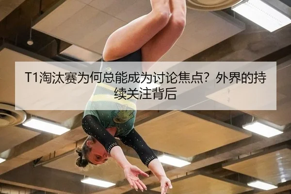 T1淘汰赛为何总能成为讨论焦点？外界的持续关注背后